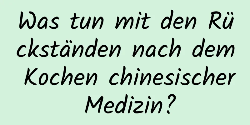 Was tun mit den Rückständen nach dem Kochen chinesischer Medizin?