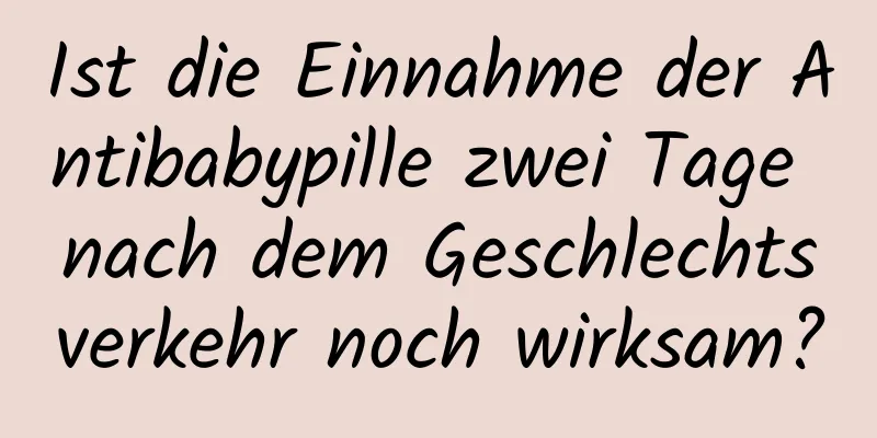 Ist die Einnahme der Antibabypille zwei Tage nach dem Geschlechtsverkehr noch wirksam?