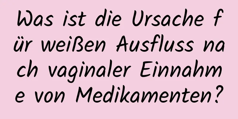 Was ist die Ursache für weißen Ausfluss nach vaginaler Einnahme von Medikamenten?