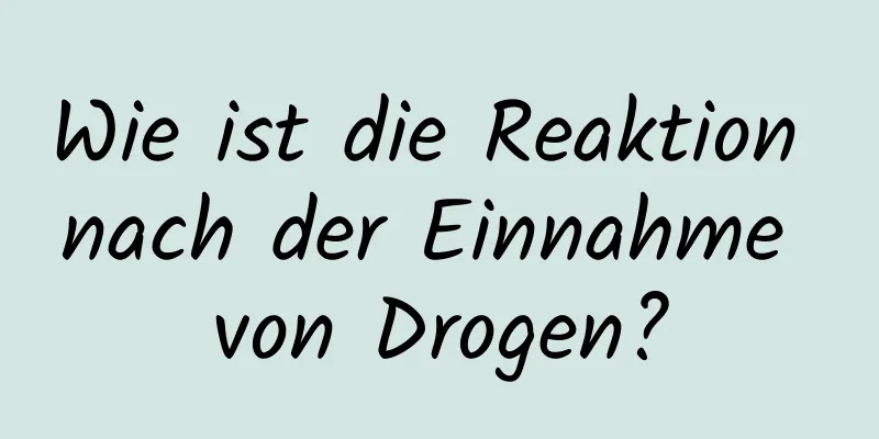 Wie ist die Reaktion nach der Einnahme von Drogen?