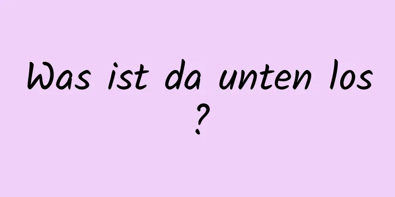 Was ist da unten los?