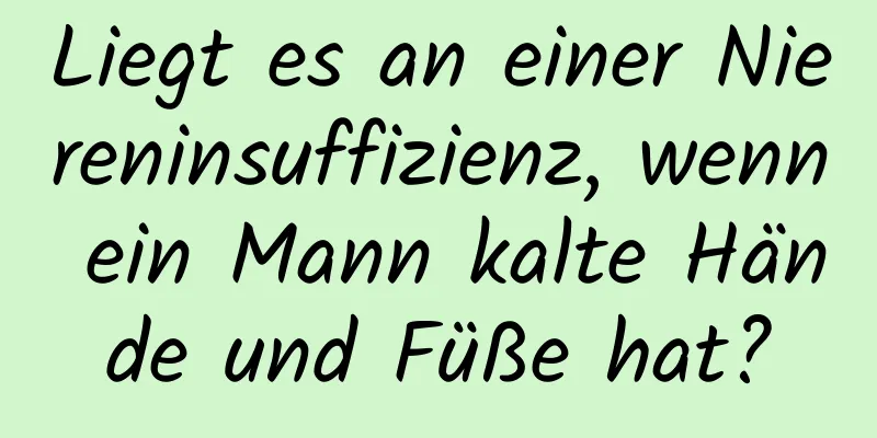 Liegt es an einer Niereninsuffizienz, wenn ein Mann kalte Hände und Füße hat?