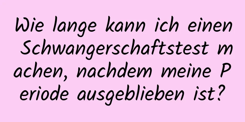 Wie lange kann ich einen Schwangerschaftstest machen, nachdem meine Periode ausgeblieben ist?