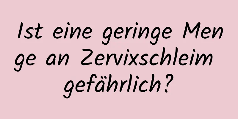 Ist eine geringe Menge an Zervixschleim gefährlich?