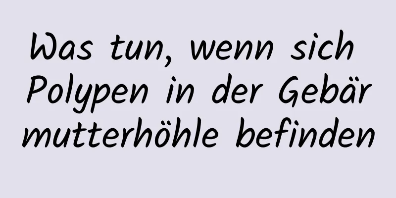 Was tun, wenn sich Polypen in der Gebärmutterhöhle befinden