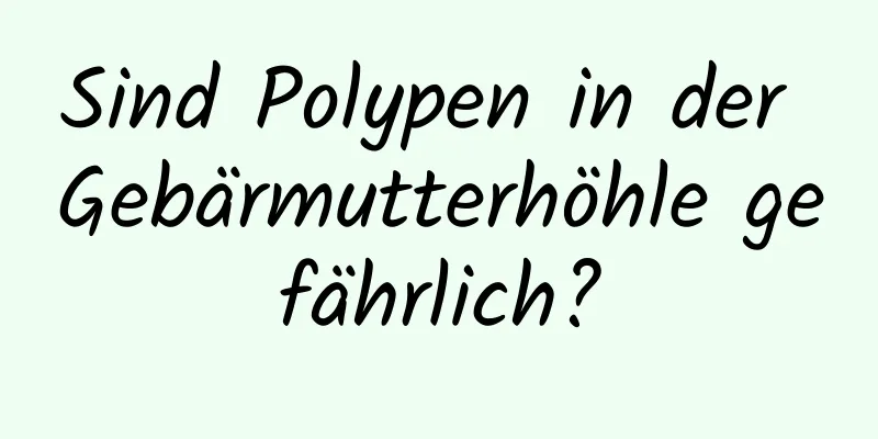 Sind Polypen in der Gebärmutterhöhle gefährlich?