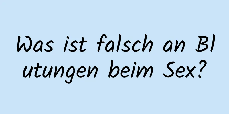 Was ist falsch an Blutungen beim Sex?