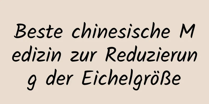 Beste chinesische Medizin zur Reduzierung der Eichelgröße