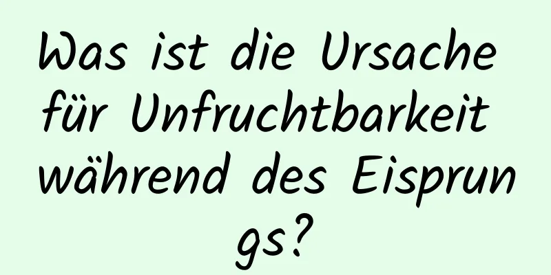 Was ist die Ursache für Unfruchtbarkeit während des Eisprungs?