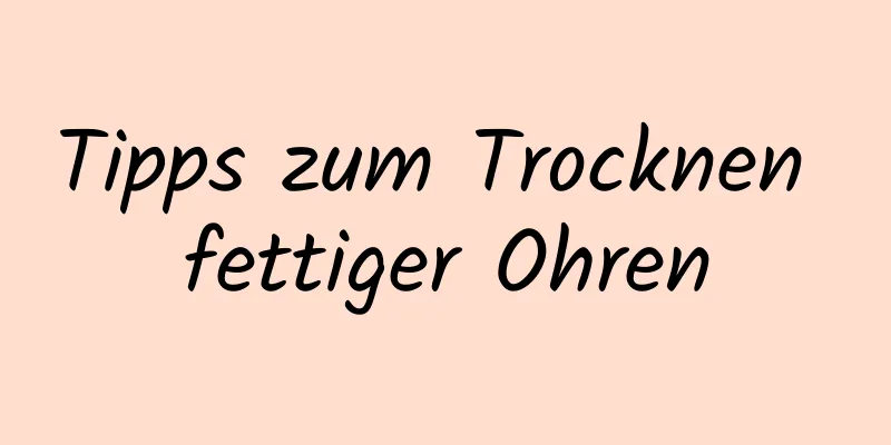 Tipps zum Trocknen fettiger Ohren