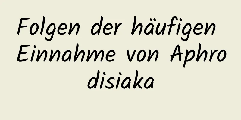 Folgen der häufigen Einnahme von Aphrodisiaka