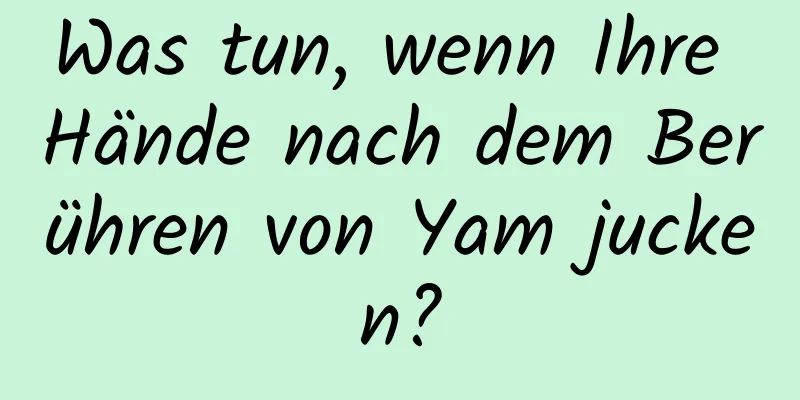 Was tun, wenn Ihre Hände nach dem Berühren von Yam jucken?