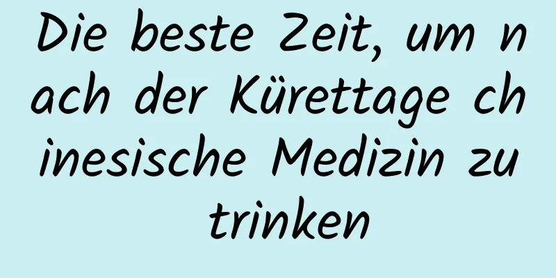 Die beste Zeit, um nach der Kürettage chinesische Medizin zu trinken