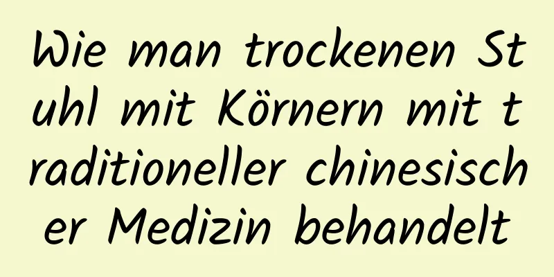 Wie man trockenen Stuhl mit Körnern mit traditioneller chinesischer Medizin behandelt