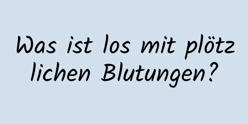 Was ist los mit plötzlichen Blutungen?