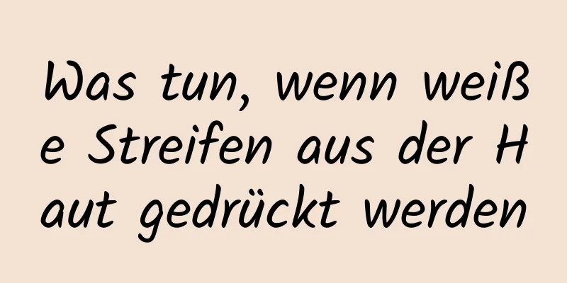 Was tun, wenn weiße Streifen aus der Haut gedrückt werden