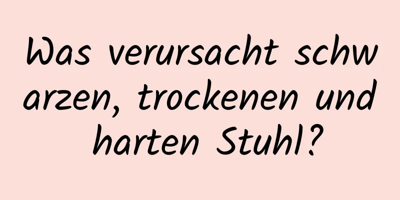 Was verursacht schwarzen, trockenen und harten Stuhl?