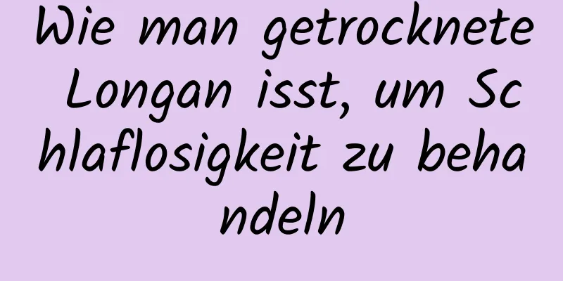 Wie man getrocknete Longan isst, um Schlaflosigkeit zu behandeln