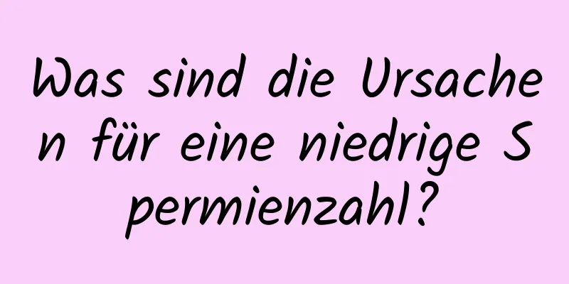 Was sind die Ursachen für eine niedrige Spermienzahl?