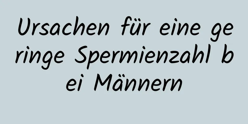 Ursachen für eine geringe Spermienzahl bei Männern