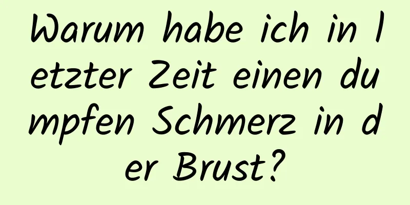 Warum habe ich in letzter Zeit einen dumpfen Schmerz in der Brust?