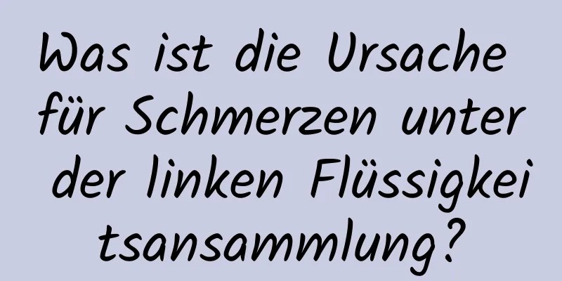 Was ist die Ursache für Schmerzen unter der linken Flüssigkeitsansammlung?