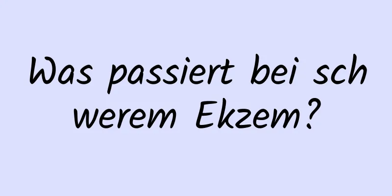 Was passiert bei schwerem Ekzem?