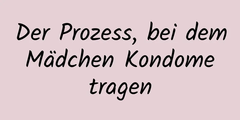 Der Prozess, bei dem Mädchen Kondome tragen