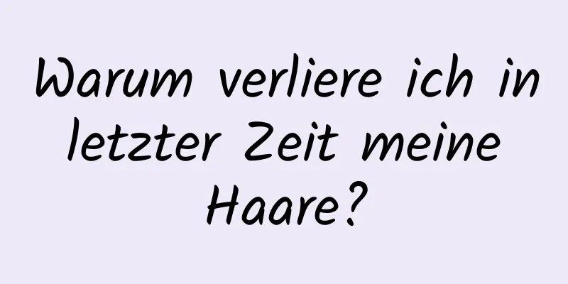 Warum verliere ich in letzter Zeit meine Haare?