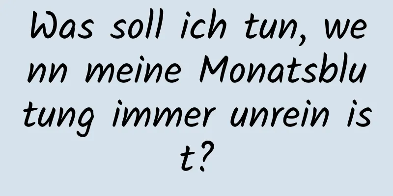 Was soll ich tun, wenn meine Monatsblutung immer unrein ist?