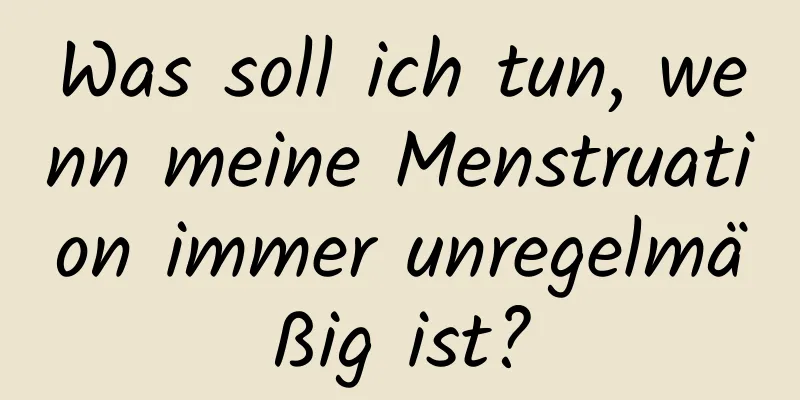 Was soll ich tun, wenn meine Menstruation immer unregelmäßig ist?