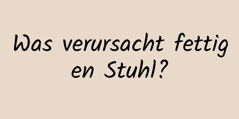 Was verursacht fettigen Stuhl?