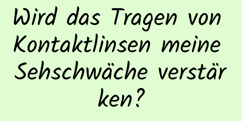 Wird das Tragen von Kontaktlinsen meine Sehschwäche verstärken?