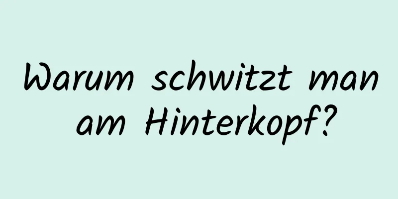 Warum schwitzt man am Hinterkopf?