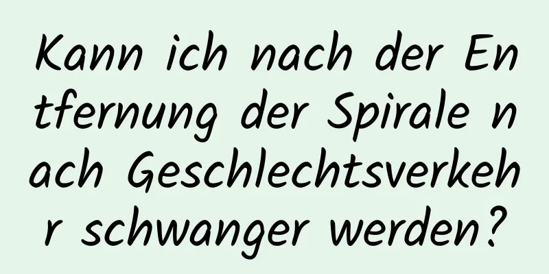 Kann ich nach der Entfernung der Spirale nach Geschlechtsverkehr schwanger werden?