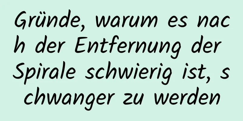 Gründe, warum es nach der Entfernung der Spirale schwierig ist, schwanger zu werden