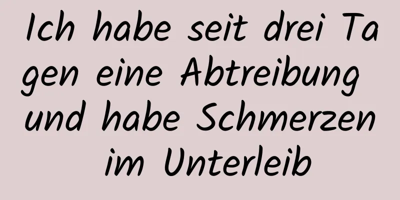 Ich habe seit drei Tagen eine Abtreibung und habe Schmerzen im Unterleib