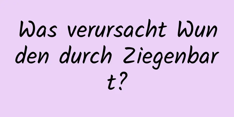 Was verursacht Wunden durch Ziegenbart?