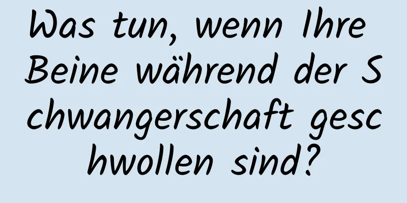 Was tun, wenn Ihre Beine während der Schwangerschaft geschwollen sind?