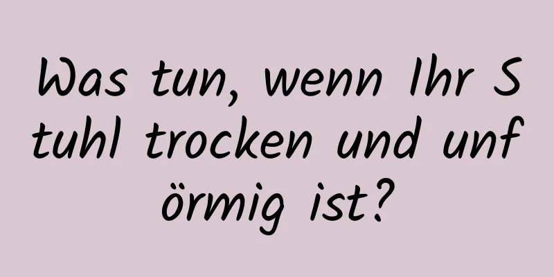 Was tun, wenn Ihr Stuhl trocken und unförmig ist?