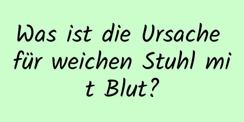 Was ist die Ursache für weichen Stuhl mit Blut?