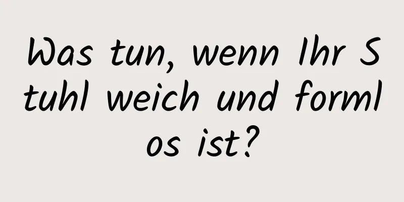 Was tun, wenn Ihr Stuhl weich und formlos ist?