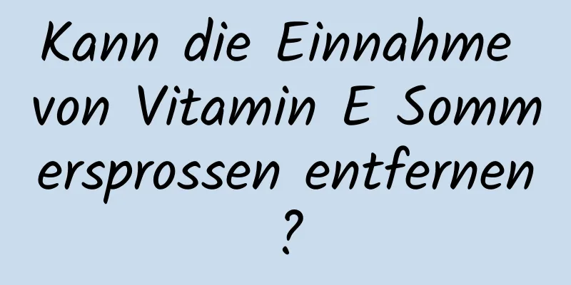 Kann die Einnahme von Vitamin E Sommersprossen entfernen?