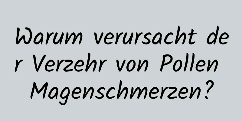 Warum verursacht der Verzehr von Pollen Magenschmerzen?