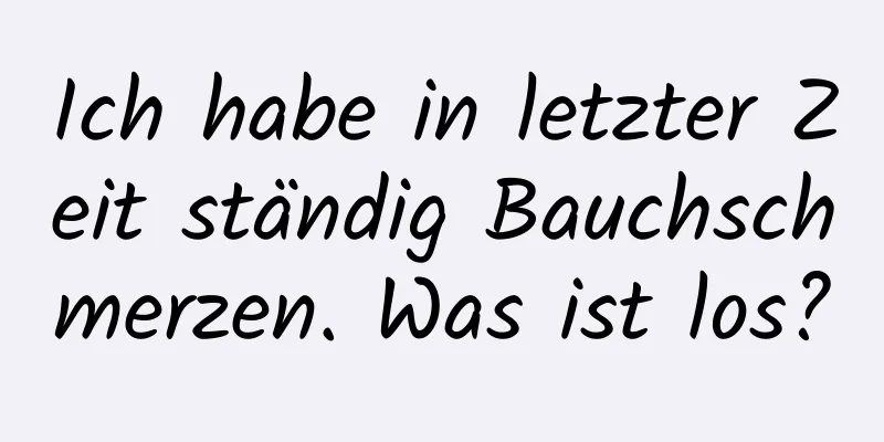 Ich habe in letzter Zeit ständig Bauchschmerzen. Was ist los?