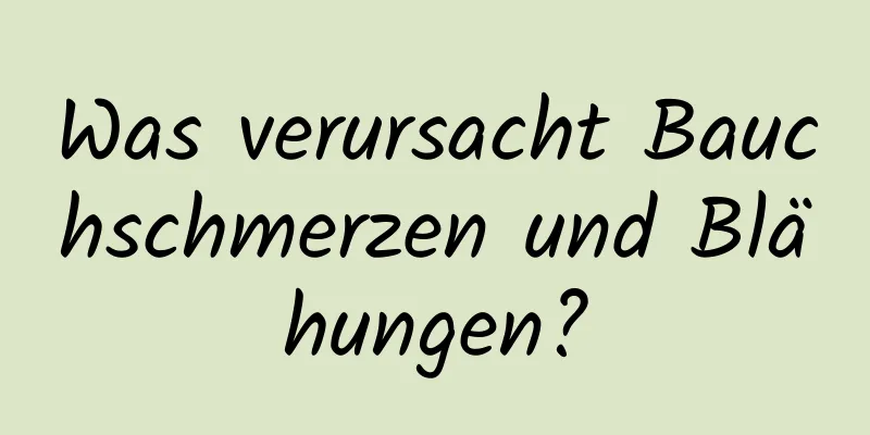 Was verursacht Bauchschmerzen und Blähungen?