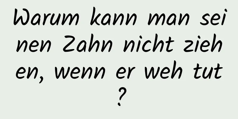 Warum kann man seinen Zahn nicht ziehen, wenn er weh tut?