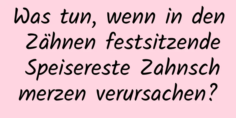 Was tun, wenn in den Zähnen festsitzende Speisereste Zahnschmerzen verursachen?