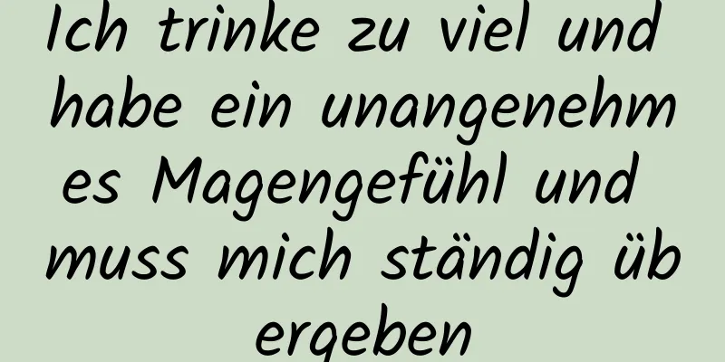 Ich trinke zu viel und habe ein unangenehmes Magengefühl und muss mich ständig übergeben