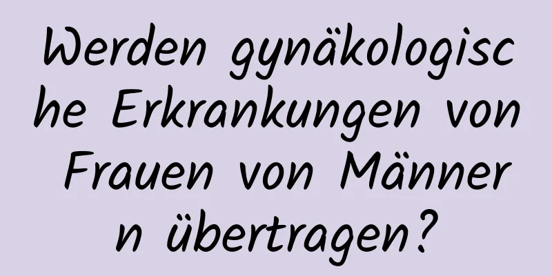 Werden gynäkologische Erkrankungen von Frauen von Männern übertragen?